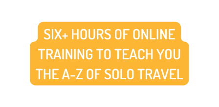 SIX HOURS OF ONLINE TRAINING TO TEACH YOU THE A Z OF SOLO TRAVEL