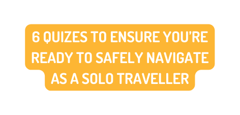 6 QUIZES TO ENSURE YOU RE READY TO SAFELY NAVIGATE AS A SOLO TRAVELLER